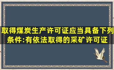 取得煤炭生产许可证,应当具备下列条件:有依法取得的采矿许可证;( )