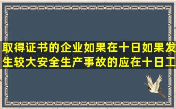 取得证书的企业如果在十日如果发生较大安全生产事故的应在十日工作...