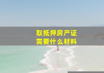 取抵押房产证需要什么材料