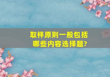 取样原则一般包括哪些内容()选择题?