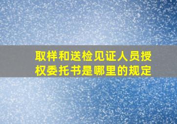 取样和送检见证人员授权委托书是哪里的规定