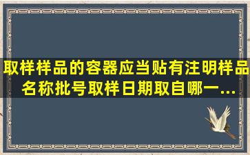 取样样品的容器应当贴有(),注明样品名称、批号、取样日期、取自哪一...