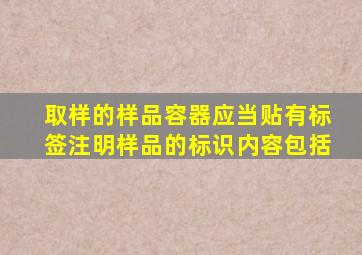 取样的样品容器应当贴有标签,注明样品的标识内容包括