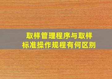 取样管理程序与取样标准操作规程有何区别