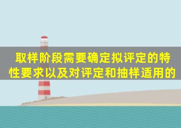 取样阶段,需要确定拟评定的特性、要求以及对评定和抽样适用的()。