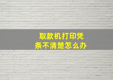 取款机打印凭条不清楚怎么办