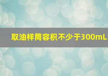 取油样筒容积不少于300mL。