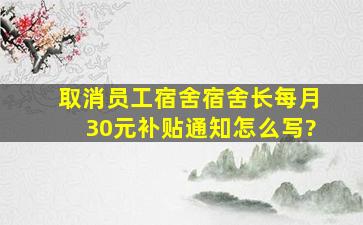 取消员工宿舍宿舍长每月30元补贴通知怎么写?