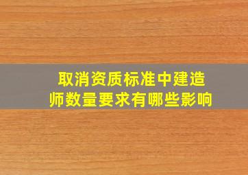 取消资质标准中建造师数量要求有哪些影响