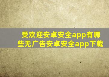 受欢迎安卓安全app有哪些无广告安卓安全app下载