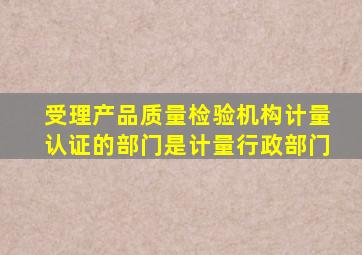 受理产品质量检验机构计量认证的部门是()计量行政部门。