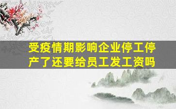 受疫情期影响企业停工停产了还要给员工发工资吗(