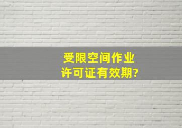 受限空间作业许可证有效期?