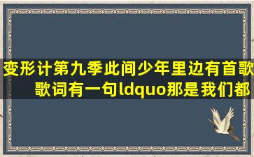 变形计第九季此间少年里边有首歌,歌词有一句“那是我们都回不去的...