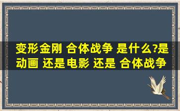 变形金刚 合体战争 是什么?是动画 还是电影 还是 合体战争只是合体...