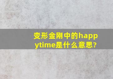 变形金刚中的happytime是什么意思?