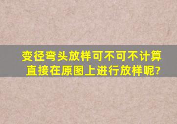 变径弯头放样可不可不计算,直接在原图上进行放样呢?