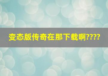 变态版传奇在那下载啊????