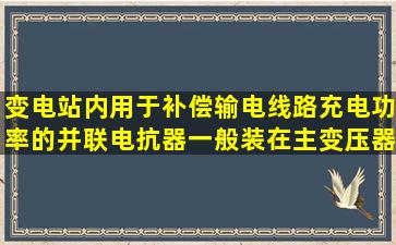 变电站内用于补偿输电线路充电功率的并联电抗器一般装在主变压器...