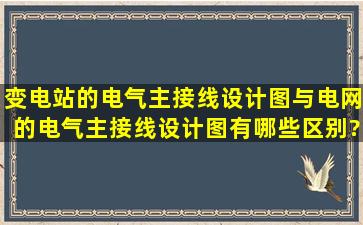 变电站的电气主接线设计图与电网的电气主接线设计图有哪些区别?