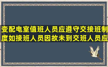 变配电室值班人员应遵守交接班制度,如接班人员因故未到,交班人员应( ...