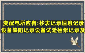 变配电所应有:抄表记录,值班记录,设备缺陷记录,设备试验,检修记录及( )...