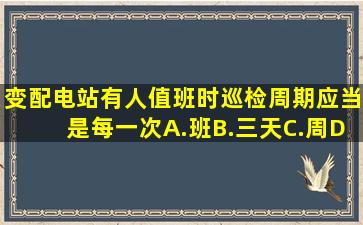 变配电站有人值班时,巡检周期应当是每()一次。A.班B.三天C.周D.月请...