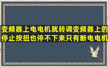 变频器上电电机就转,调变频器上的停止按扭也停不下来,只有断电电机...