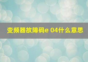 变频器故障码e 04什么意思