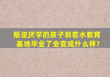 叛逆、厌学的孩子到若水教育基地毕业了会变成什么样?