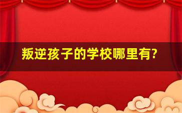 叛逆孩子的学校哪里有?