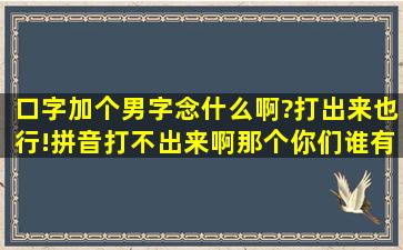 口字加个男字念什么啊?打出来也行!拼音打不出来啊,那个你们谁有给我...