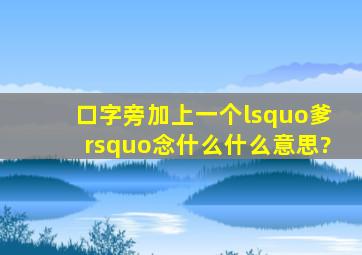 口字旁加上一个‘爹’念什么,什么意思?