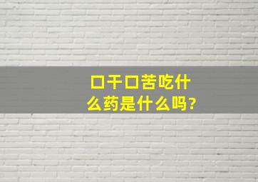 口干口苦吃什么药,是什么吗?