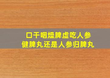 口干咽燥脾虚吃人参健脾丸还是人参归脾丸