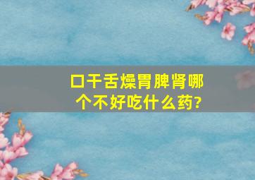 口干舌燥,胃脾肾哪个不好,吃什么药?