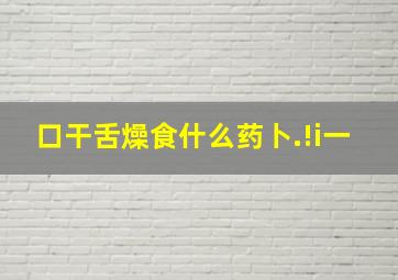 口干舌燥食什么药卜.!i一