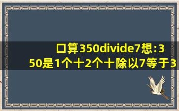 口算350÷7,想:350是1个十,2个十除以7等于3个十,也就是4.