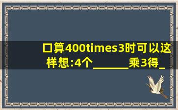 口算400×3时,可以这样想:4个______乘3得______个百,结果就是____...