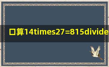 口算。14×27=815÷5=22×46=520÷4=250÷5=345÷3=91×12=17...