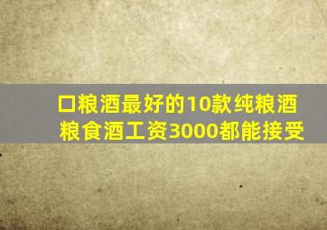 口粮酒最好的10款纯粮酒(粮食酒,工资3000都能接受)