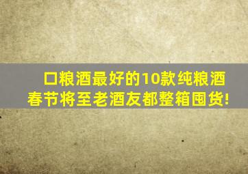 口粮酒最好的10款纯粮酒,春节将至,老酒友都整箱囤货!