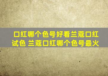 口红哪个色号好看兰蔻口红试色 兰蔻口红哪个色号最火