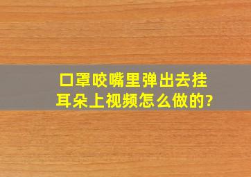 口罩咬嘴里弹出去挂耳朵上视频怎么做的?