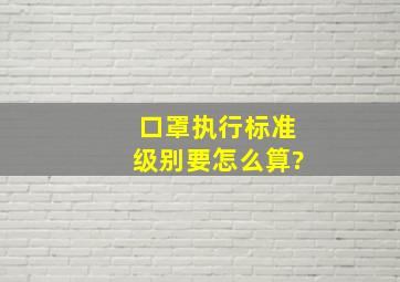 口罩执行标准级别要怎么算?