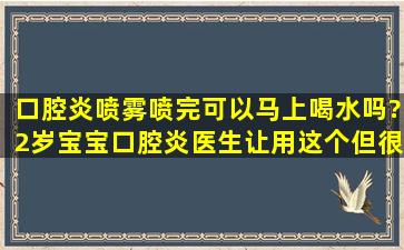 口腔炎喷雾喷完可以马上喝水吗?2岁宝宝口腔炎,医生让用这个,但很苦,...