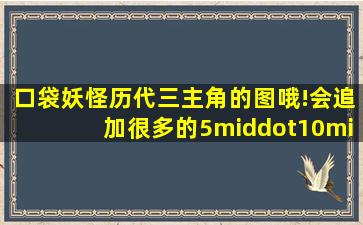 口袋妖怪历代三主角的图哦!会追加很多的(5·10·20分哦)