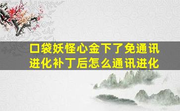 口袋妖怪心金下了免通讯进化补丁后怎么通讯进化