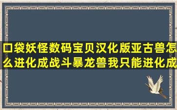 口袋妖怪数码宝贝汉化版亚古兽怎么进化成战斗暴龙兽我只能进化成...