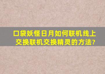 口袋妖怪日月如何联机线上交换,联机交换精灵的方法?